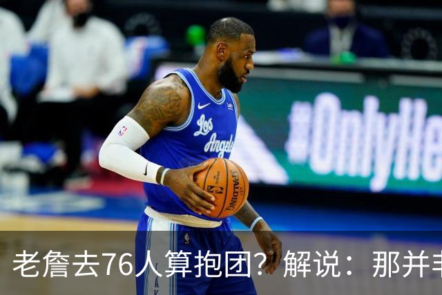 老詹去76人算抱团？解说：那并非最优选 想抱团可以去马刺尼克斯